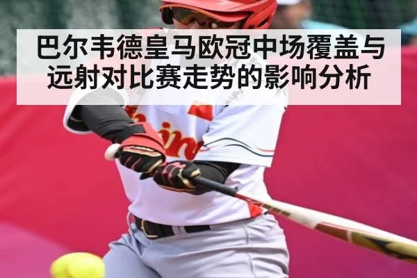 巴尔韦德皇马欧冠中场覆盖与远射对比赛走势的影响分析